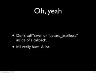 Oh, yeah
• Don’t call “save” or “update_attribute”
inside of a callback.
• It’ll really hurt. A lot.
138Monday, October 25, 2010
 