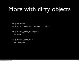 More with dirty objects
>> p.changes
=> {"first_name"=>["Reuven", "Bibi"]}
>> p.first_name_changed?
=> true
>> p.first_name_was
=> "Reuven"
142Monday, October 25, 2010
 
