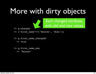 More with dirty objects
>> p.changes
=> {"first_name"=>["Reuven", "Bibi"]}
>> p.first_name_changed?
=> true
>> p.first_name_was
=> "Reuven"
Each changed attribute,
with old and new values
142Monday, October 25, 2010
 