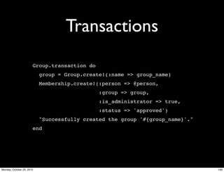 Transactions
Group.transaction do
group = Group.create!(:name => group_name)
Membership.create!(:person => @person,
:group => group,
:is_administrator => true,
:status => 'approved')
"Successfully created the group '#{group_name}'."
end
149Monday, October 25, 2010
 