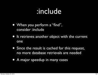 :include
• When you perform a “ﬁnd”,
consider :include
• It retrieves another object with the current
one
• Since the result is cached for this request,
no more database retrievals are needed
• A major speedup in many cases
153Monday, October 25, 2010
 