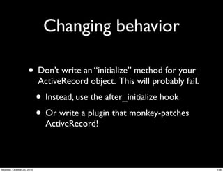 Changing behavior
• Don’t write an “initialize” method for your
ActiveRecord object. This will probably fail.
• Instead, use the after_initialize hook
• Or write a plugin that monkey-patches
ActiveRecord!
158Monday, October 25, 2010
 