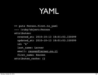 YAML
>> puts Person.first.to_yaml
--- !ruby/object:Person
attributes:
created_at: 2010-10-13 18:01:03.330099
updated_at: 2010-10-13 18:01:03.330099
id: "6"
last_name: Lerner
email: reuven@lerner.co.il
first_name: Reuven
attributes_cache: {}
160Monday, October 25, 2010
 
