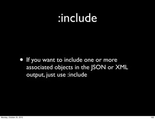 :include
• If you want to include one or more
associated objects in the JSON or XML
output, just use :include
163Monday, October 25, 2010
 