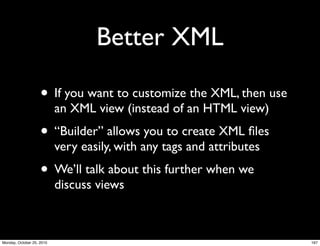 Better XML
• If you want to customize the XML, then use
an XML view (instead of an HTML view)
• “Builder” allows you to create XML ﬁles
very easily, with any tags and attributes
• We’ll talk about this further when we
discuss views
167Monday, October 25, 2010
 