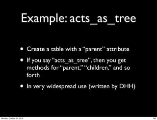 Example: acts_as_tree
• Create a table with a “parent” attribute
• If you say “acts_as_tree”, then you get
methods for “parent,” “children,” and so
forth
• In very widespread use (written by DHH)
169Monday, October 25, 2010
 