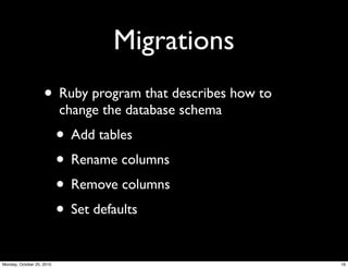Migrations
• Ruby program that describes how to
change the database schema
• Add tables
• Rename columns
• Remove columns
• Set defaults
16Monday, October 25, 2010
 