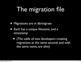 The migration ﬁle
• Migrations are in db/migrate
• Each has a unique ﬁlename, and a
timestamp
• (The odds of two developers creating
migrations at the same second, and with
the same name, are slim)
19Monday, October 25, 2010
 