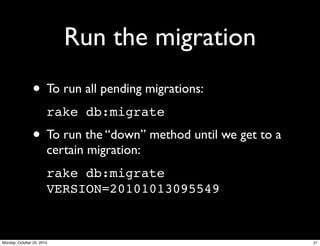 Run the migration
• To run all pending migrations:
rake db:migrate
• To run the “down” method until we get to a
certain migration:
rake db:migrate
VERSION=20101013095549
21Monday, October 25, 2010
 