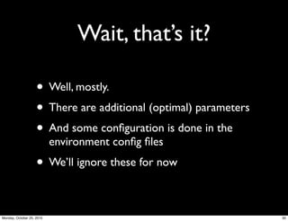 Wait, that’s it?
• Well, mostly.
• There are additional (optimal) parameters
• And some conﬁguration is done in the
environment conﬁg ﬁles
• We’ll ignore these for now
30Monday, October 25, 2010
 