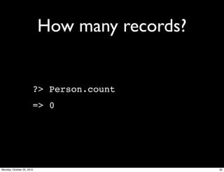 How many records?
?> Person.count
=> 0
32Monday, October 25, 2010
 