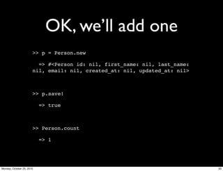 OK, we’ll add one
>> p = Person.new
=> #<Person id: nil, first_name: nil, last_name:
nil, email: nil, created_at: nil, updated_at: nil>
>> p.save!
=> true
>> Person.count
=> 1
33Monday, October 25, 2010
 