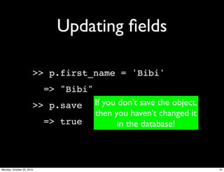 Updating ﬁelds
>> p.first_name = 'Bibi'
=> "Bibi"
>> p.save
=> true
If you don’t save the object,
then you haven’t changed it
in the database!
41Monday, October 25, 2010
 