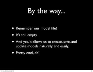By the way...
• Remember our model ﬁle?
• It’s still empty.
• And yet, it allows us to create, save, and
update models naturally and easily.
• Pretty cool, eh?
45Monday, October 25, 2010
 