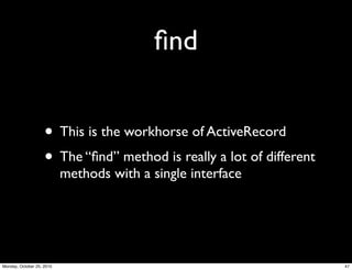 ﬁnd
• This is the workhorse of ActiveRecord
• The “ﬁnd” method is really a lot of different
methods with a single interface
47Monday, October 25, 2010
 