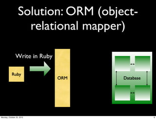 Solution: ORM (object-
relational mapper)
ORM
Ruby
Database
Write in Ruby
6Monday, October 25, 2010
 