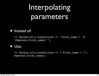 Interpolating
parameters
• Instead of:
>> Person.all(:conditions => "first_name = '#
{@person.first_name}'")
• Use:
>> Person.all(:conditions => ["first_name = ?",
@person.first_name])
58Monday, October 25, 2010
 