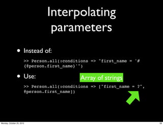 Interpolating
parameters
• Instead of:
>> Person.all(:conditions => "first_name = '#
{@person.first_name}'")
• Use:
>> Person.all(:conditions => ["first_name = ?",
@person.first_name])
Array of strings
58Monday, October 25, 2010
 