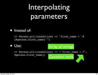 Interpolating
parameters
• Instead of:
>> Person.all(:conditions => "first_name = '#
{@person.first_name}'")
• Use:
>> Person.all(:conditions => ["first_name = ?",
@person.first_name])
Question mark
Array of strings
58Monday, October 25, 2010
 