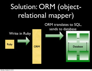 Solution: ORM (object-
relational mapper)
ORM
Ruby
Database
Write in Ruby
ORM translates to SQL,
sends to database
6Monday, October 25, 2010
 