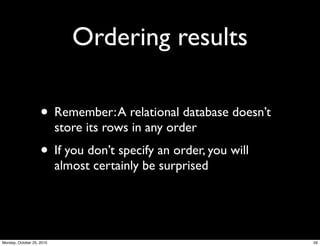Ordering results
• Remember:A relational database doesn’t
store its rows in any order
• If you don’t specify an order, you will
almost certainly be surprised
59Monday, October 25, 2010
 