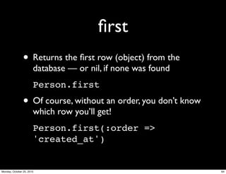 ﬁrst
• Returns the ﬁrst row (object) from the
database — or nil, if none was found
Person.first
• Of course, without an order, you don’t know
which row you’ll get!
Person.first(:order =>
'created_at')
64Monday, October 25, 2010
 