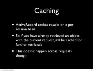 Caching
• ActiveRecord caches results on a per-
session basis
• So if you have already retrieved an object
with the current request, it’ll be cached for
further retrievals
• This doesn’t happen across requests,
though
72Monday, October 25, 2010
 
