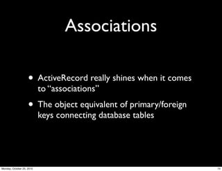 Associations
• ActiveRecord really shines when it comes
to “associations”
• The object equivalent of primary/foreign
keys connecting database tables
74Monday, October 25, 2010
 