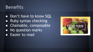 Arel
● “Relational Algebra” for Ruby
● Used to build queries,
generates ASTs
● Applies query optimizations
● Enables Chaining (subtrees)
● Not well documented
● Knows nothing about models or database, does not retrieve
data
○ That’s ActiveRecord’s job
○ Arel is all like “IDGAF” about yo models, db, or data
 