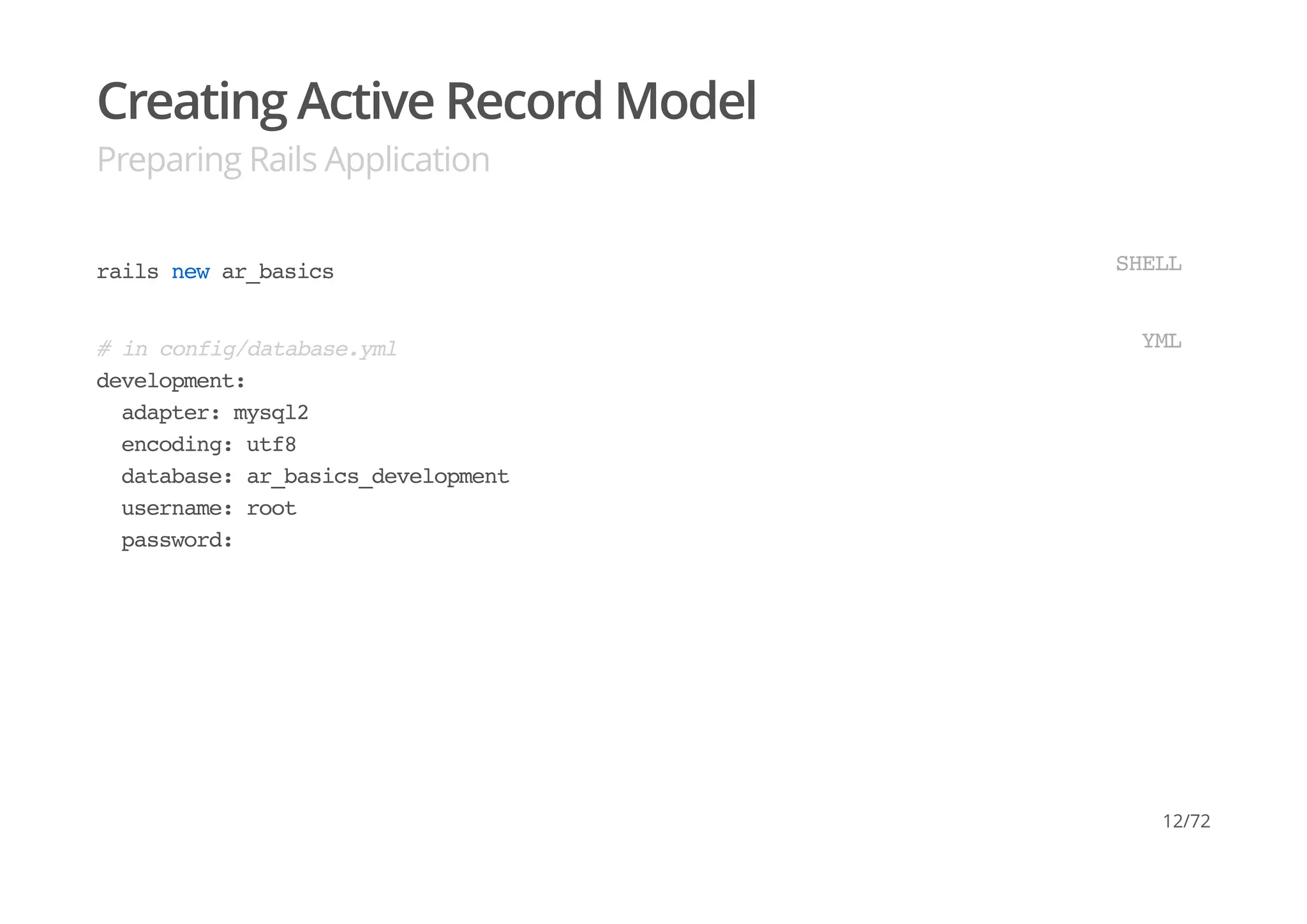 Creating Active Record Model
Preparing Rails Application
rails new ar_basics SHELL
# in config/database.yml
development:
adapter: mysql2
encoding: utf8
database: ar_basics_development
username: root
password:
YML
12/72
 