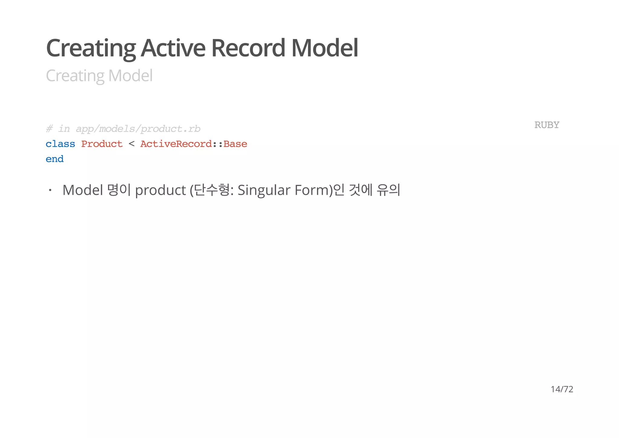 Creating Active Record Model
Creating Model
# in app/models/product.rb
class Product < ActiveRecord::Base
end
RUBY
Model 명이 product (단수형: Singular Form)인 것에 유의·
14/72
 