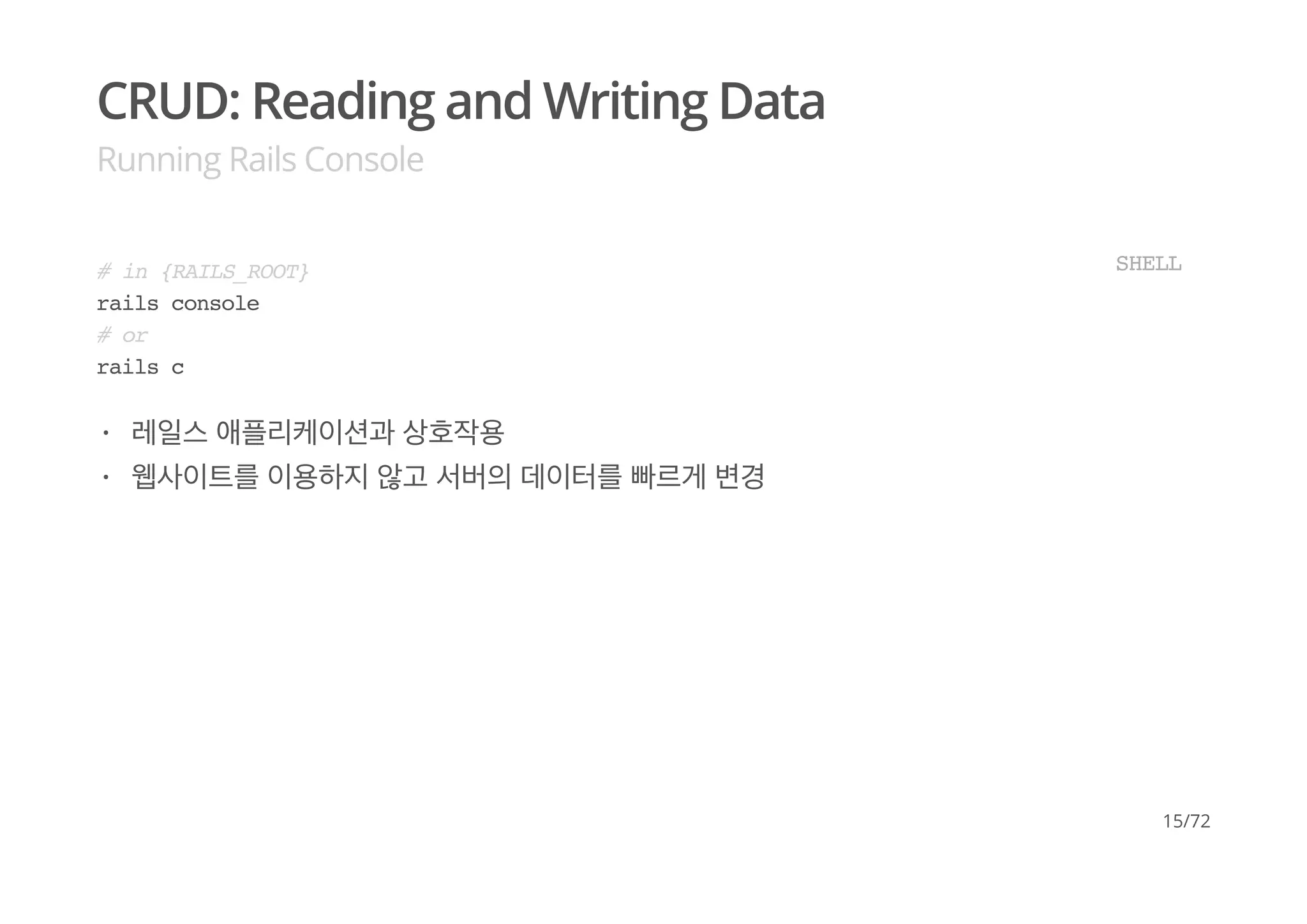 CRUD: Reading and Writing Data
Running Rails Console
# in {RAILS_ROOT}
rails console
# or
rails c
SHELL
레일스 애플리케이션과 상호작용
웹사이트를 이용하지 않고 서버의 데이터를 빠르게 변경
·
·
15/72
 