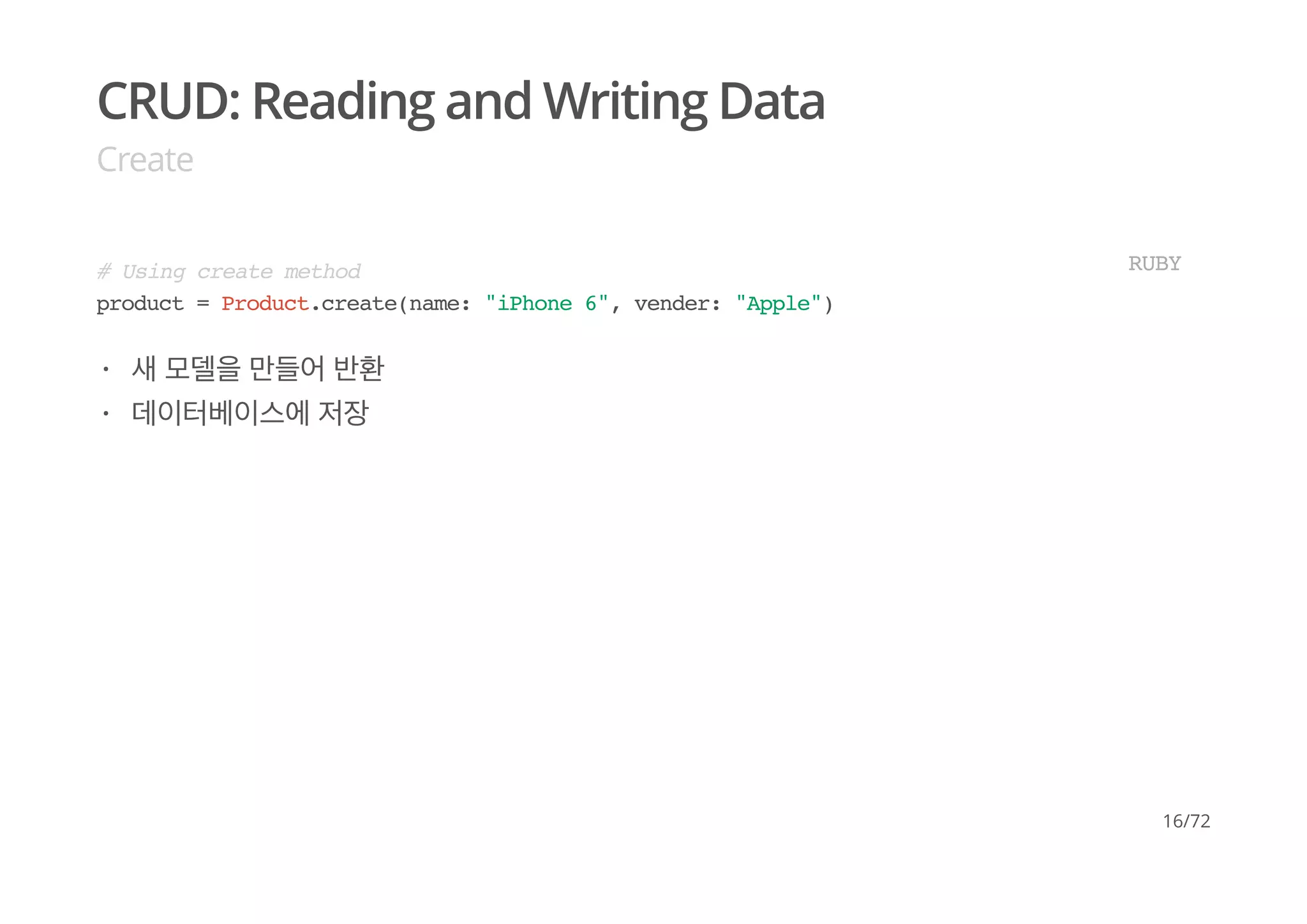 CRUD: Reading and Writing Data
Create
# Using create method
product = Product.create(name: "iPhone 6", vender: "Apple")
RUBY
새 모델을 만들어 반환
데이터베이스에 저장
·
·
16/72
 