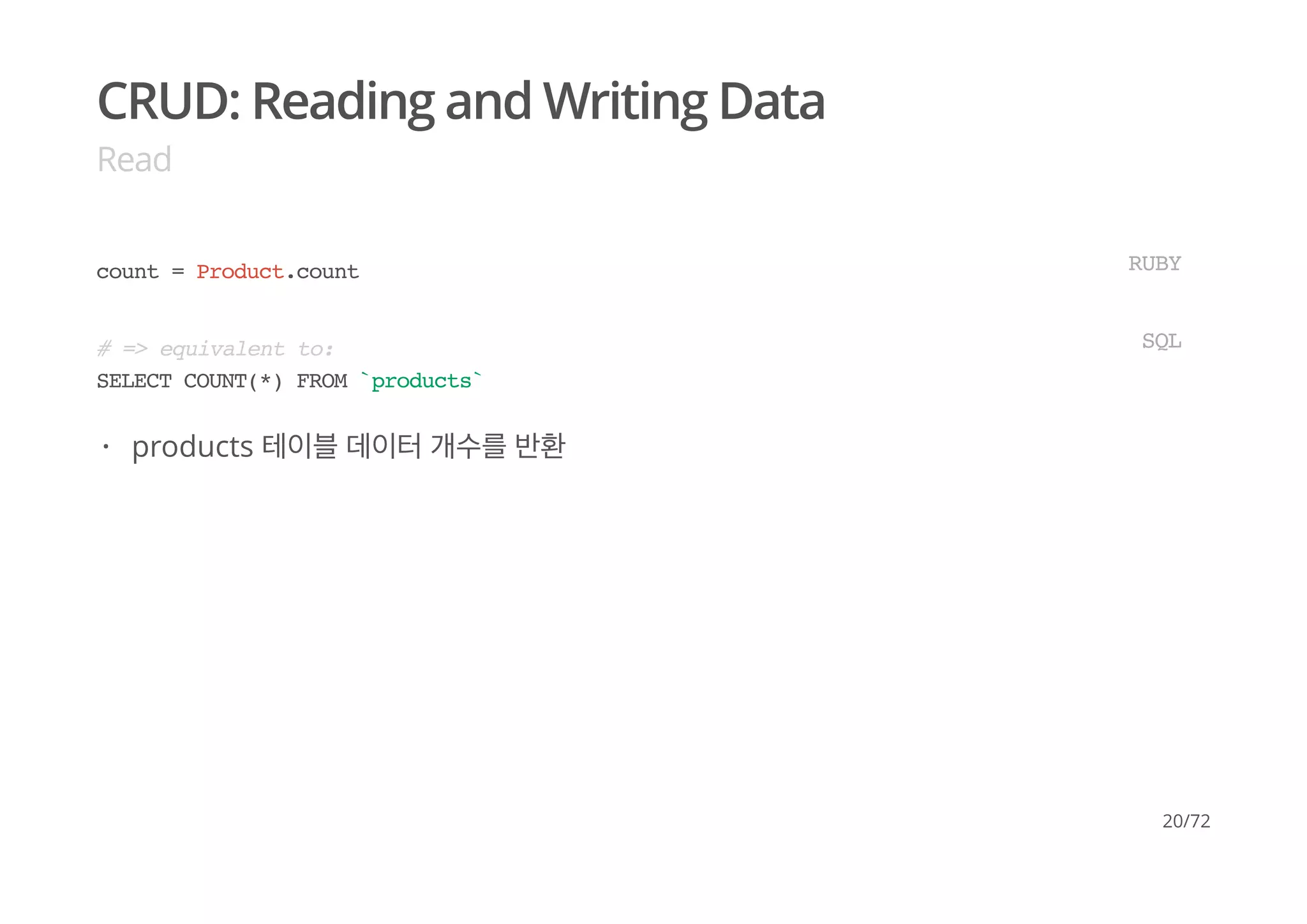 CRUD: Reading and Writing Data
Read
count = Product.count RUBY
# => equivalent to:
SELECT COUNT(*) FROM `products`
SQL
products 테이블 데이터 개수를 반환·
20/72
 
