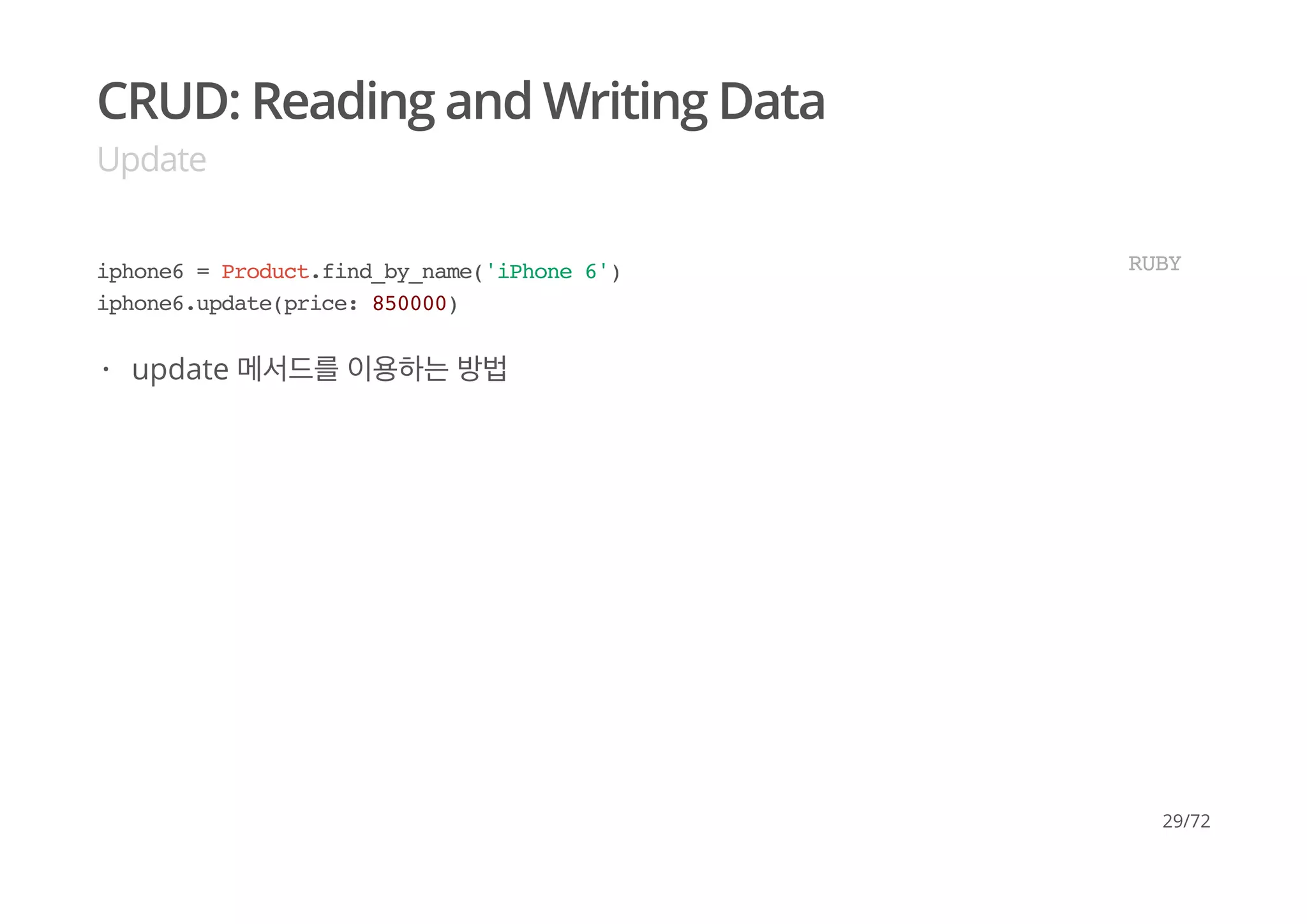 CRUD: Reading and Writing Data
Update
iphone6 = Product.find_by_name('iPhone 6')
iphone6.update(price: 850000)
RUBY
update 메서드를 이용하는 방법·
29/72
 