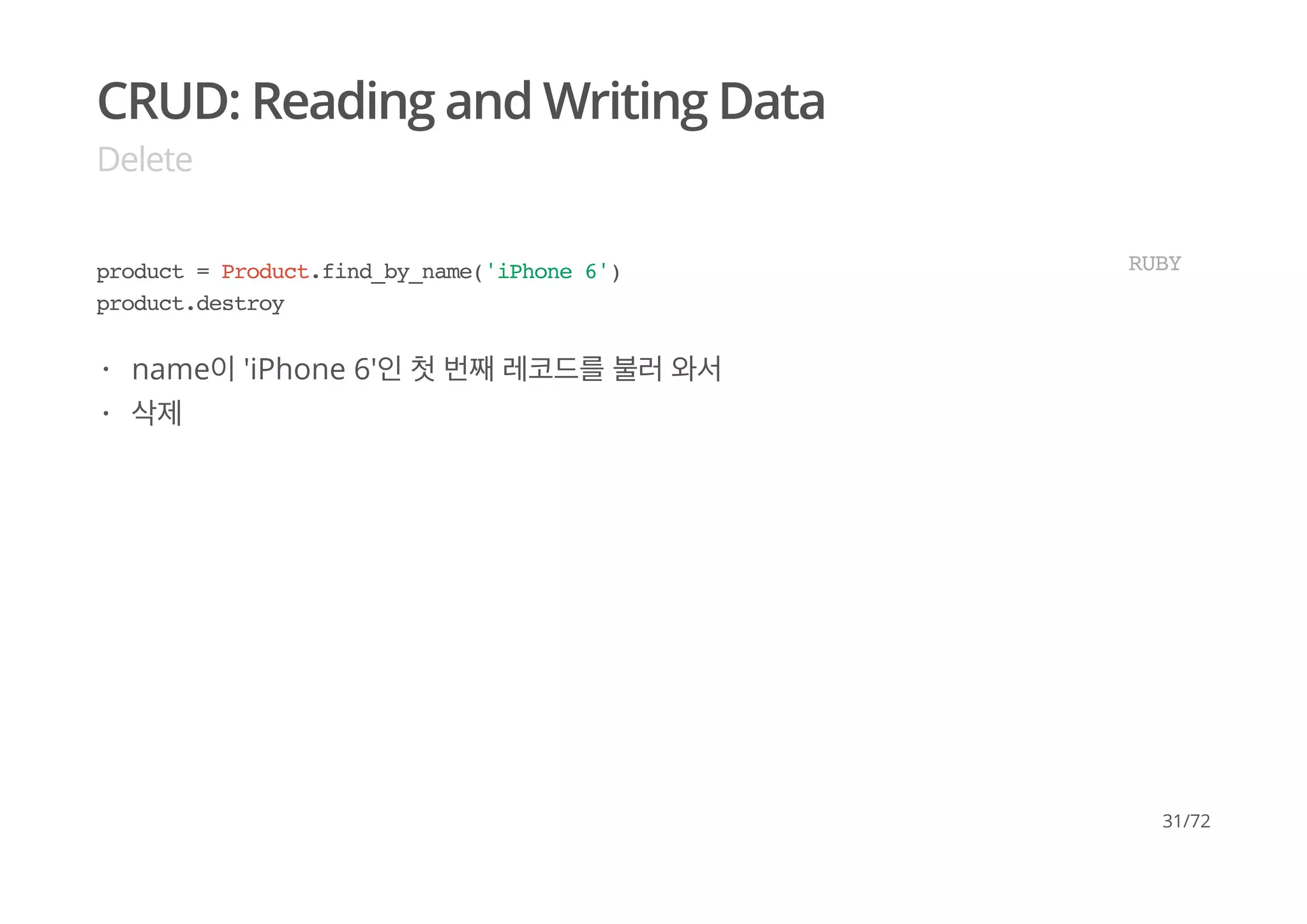 CRUD: Reading and Writing Data
Delete
product = Product.find_by_name('iPhone 6')
product.destroy
RUBY
name이 'iPhone 6'인 첫 번째 레코드를 불러 와서
삭제
·
·
31/72
 