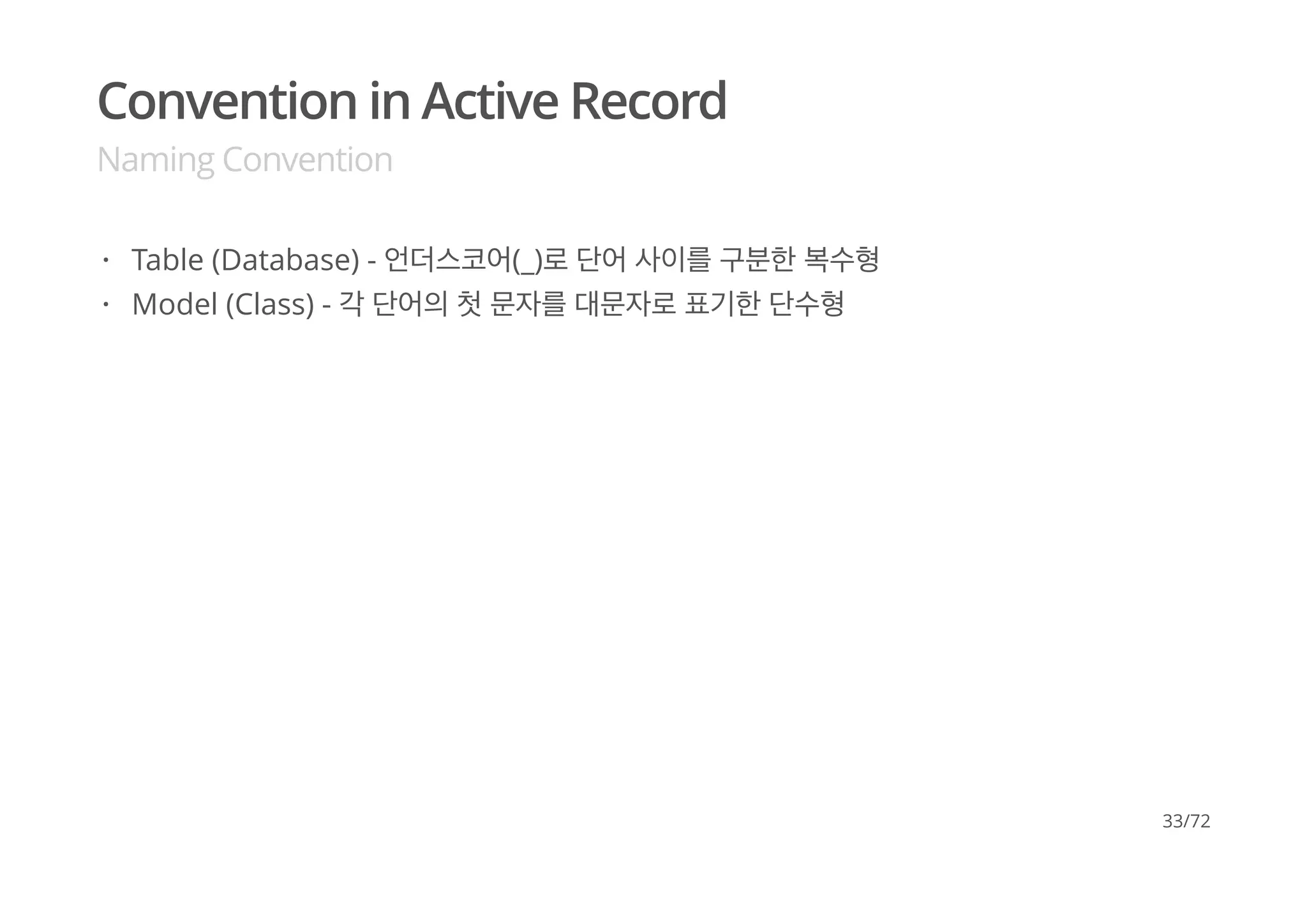 Convention in Active Record
Naming Convention
Table (Database) - 언더스코어(_)로 단어 사이를 구분한 복수형
Model (Class) - 각 단어의 첫 문자를 대문자로 표기한 단수형
·
·
33/72
 