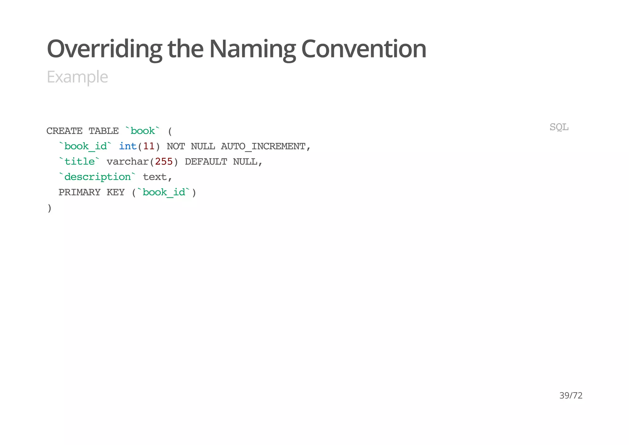 Overriding the Naming Convention
Example
CREATE TABLE `book` (
`book_id` int(11) NOT NULL AUTO_INCREMENT,
`title` varchar(255) DEFAULT NULL,
`description` text,
PRIMARY KEY (`book_id`)
)
SQL
39/72
 