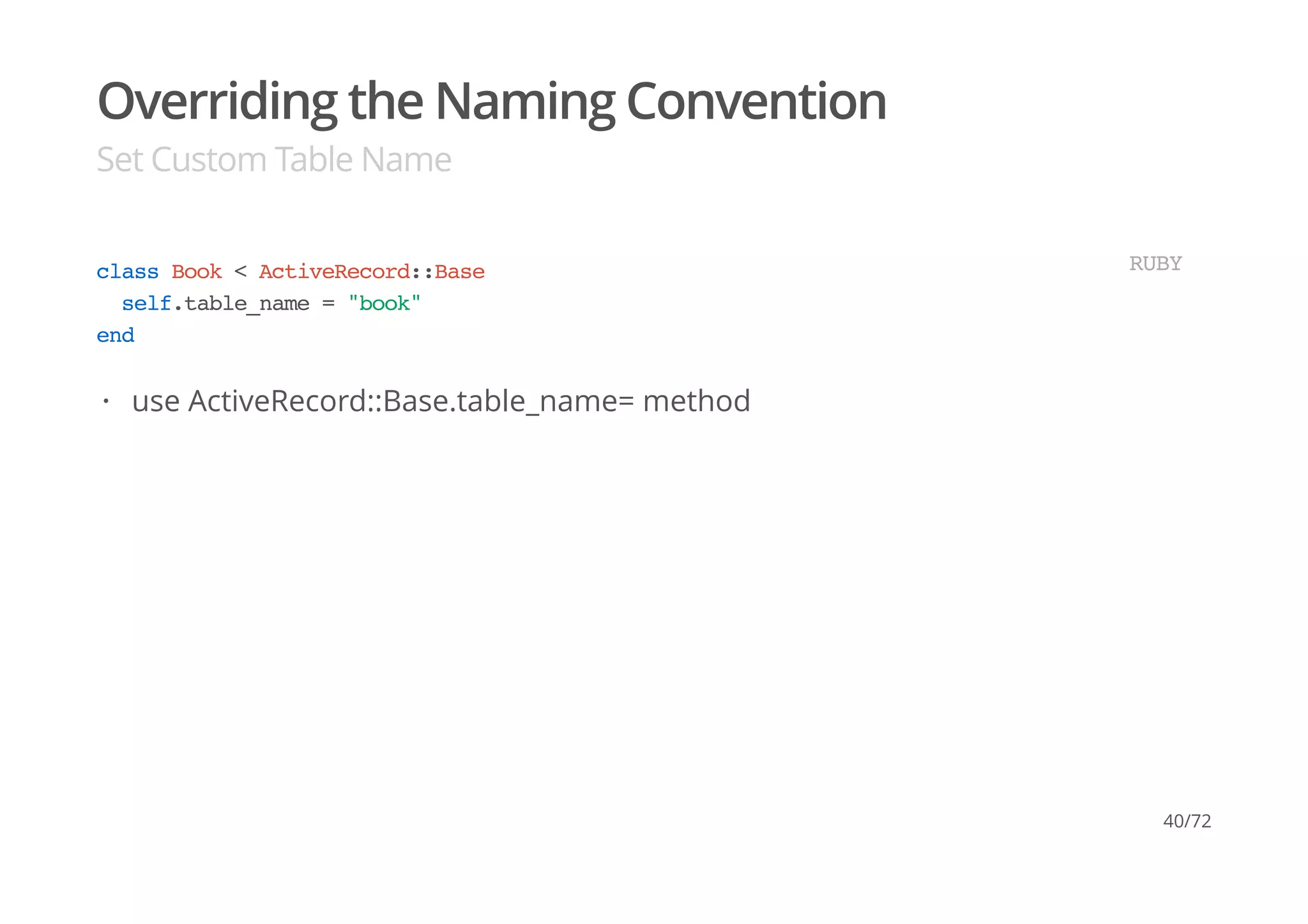 Overriding the Naming Convention
Set Custom Table Name
class Book < ActiveRecord::Base
self.table_name = "book"
end
RUBY
use ActiveRecord::Base.table_name= method·
40/72
 