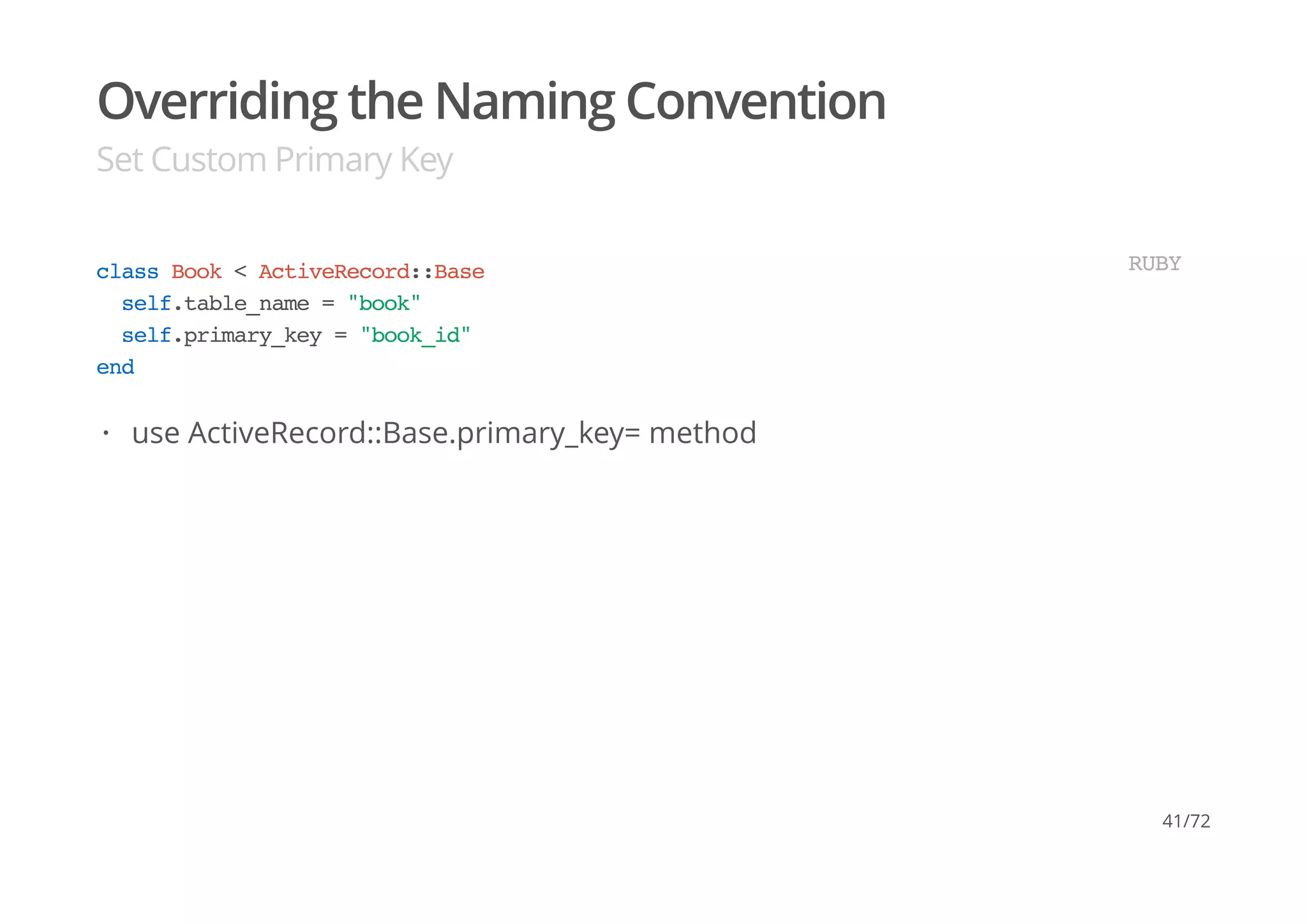Overriding the Naming Convention
Set Custom Primary Key
class Book < ActiveRecord::Base
self.table_name = "book"
self.primary_key = "book_id"
end
RUBY
use ActiveRecord::Base.primary_key= method·
41/72
 