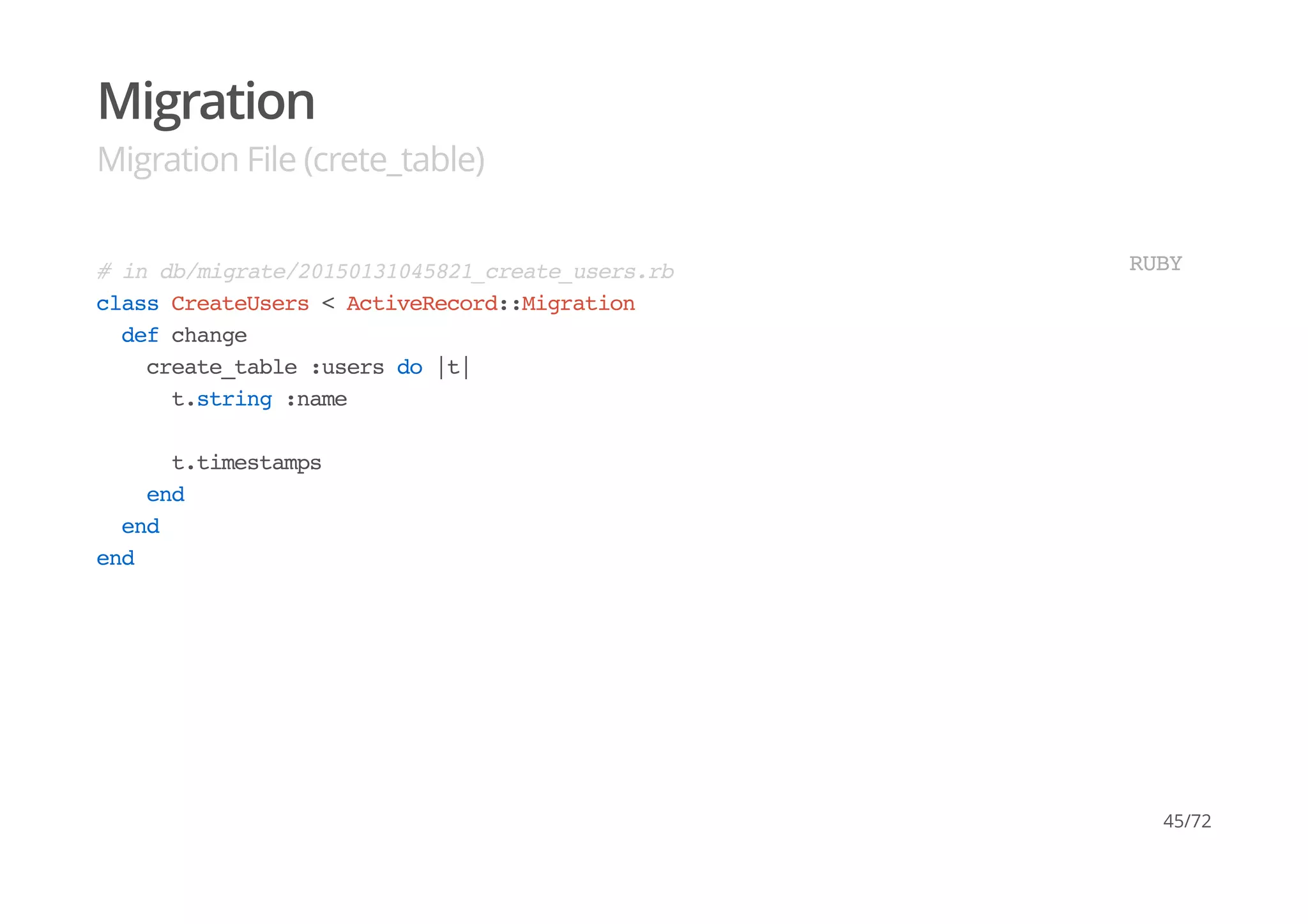 Migration
Migration File (crete_table)
# in db/migrate/20150131045821_create_users.rb
class CreateUsers < ActiveRecord::Migration
def change
create_table :users do |t|
t.string :name
t.timestamps
end
end
end
RUBY
45/72
 