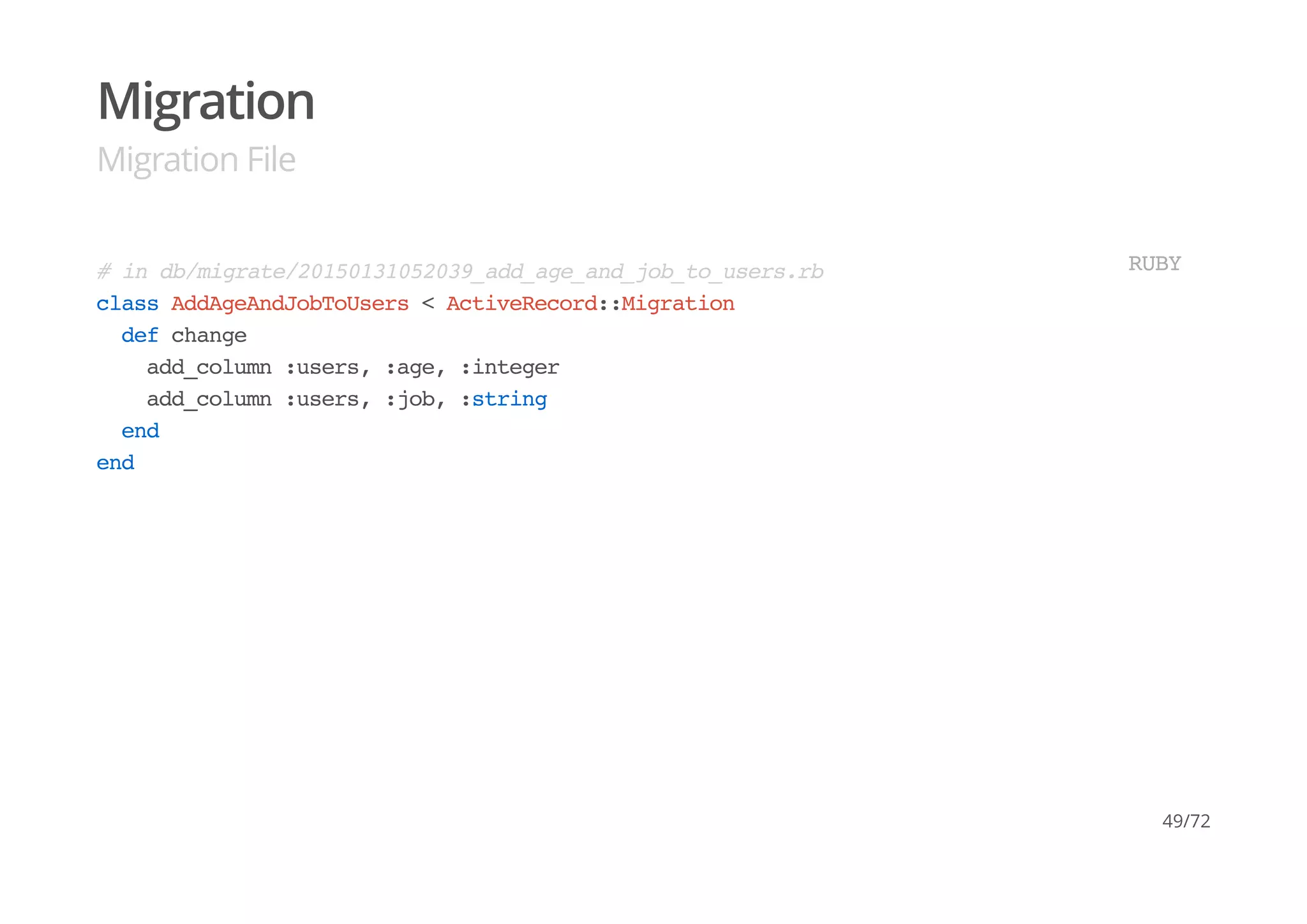 Migration
Migration File
# in db/migrate/20150131052039_add_age_and_job_to_users.rb
class AddAgeAndJobToUsers < ActiveRecord::Migration
def change
add_column :users, :age, :integer
add_column :users, :job, :string
end
end
RUBY
49/72
 