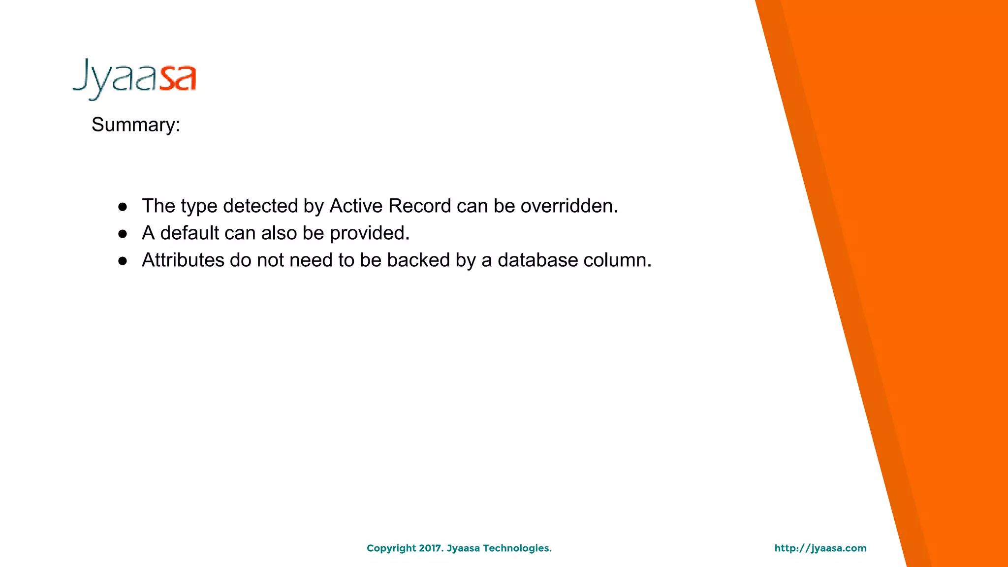 http://jyaasa.comCopyright 2017. Jyaasa Technologies.
Summary:
● The type detected by Active Record can be overridden.
● A default can also be provided.
● Attributes do not need to be backed by a database column.
 