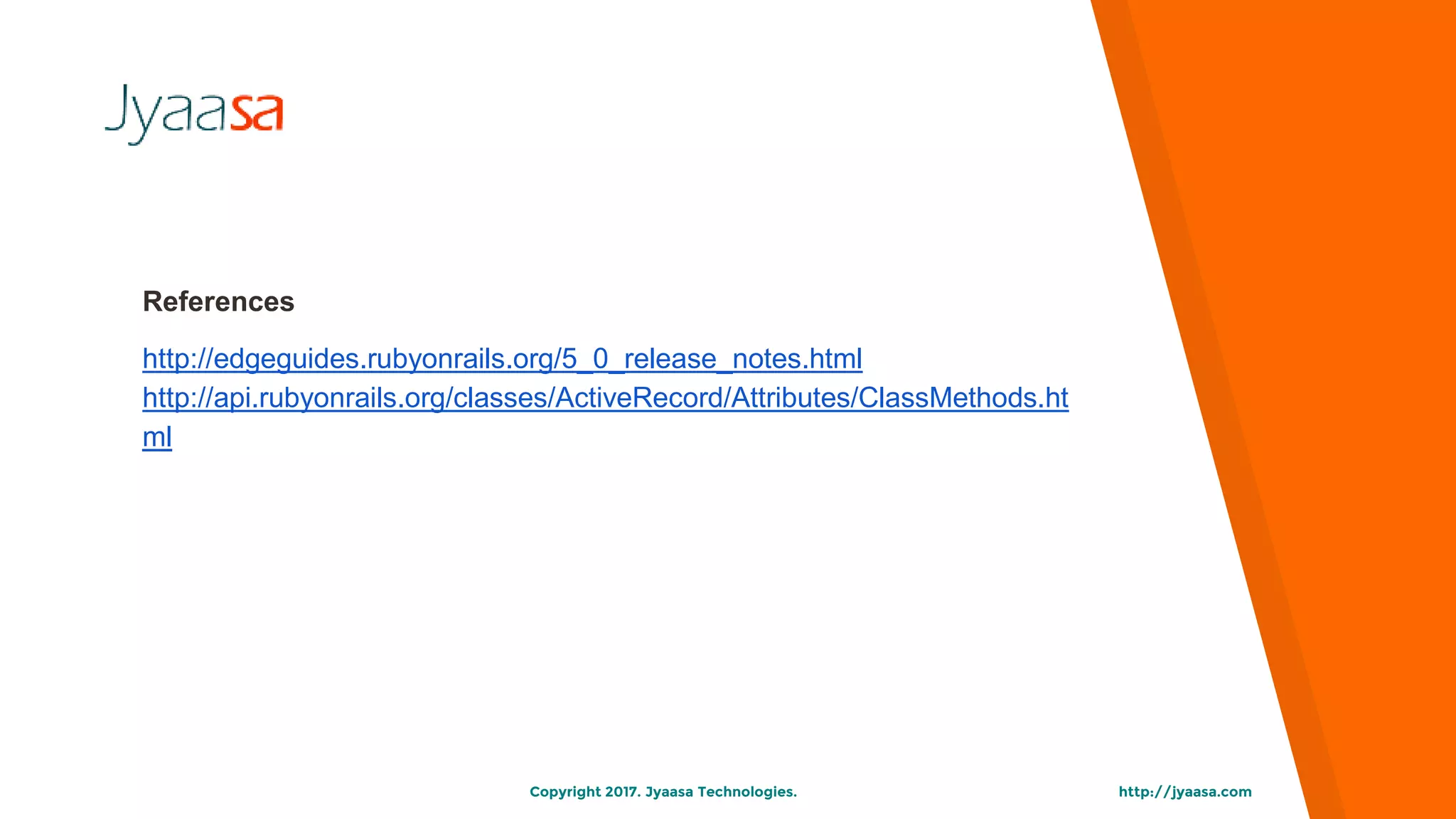 References
http://edgeguides.rubyonrails.org/5_0_release_notes.html
http://api.rubyonrails.org/classes/ActiveRecord/Attributes/ClassMethods.ht
ml
http://jyaasa.comCopyright 2017. Jyaasa Technologies.
 