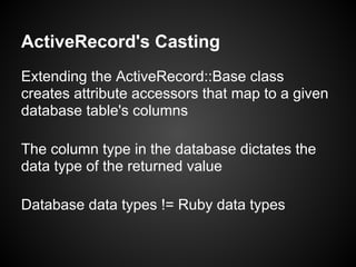 ActiveRecord's Casting
Extending the ActiveRecord::Base class
creates attribute accessors that map to a given
database table's columns

The column type in the database dictates the
data type of the returned value

Database data types != Ruby data types
 