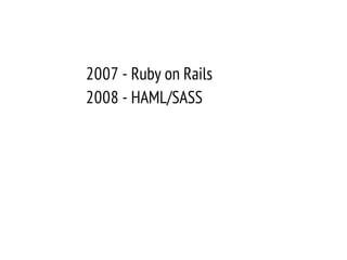 2007 - Ruby on Rails
2008 - HAML/SASS
 