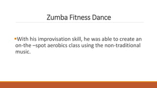 Zumba Fitness Dance
With his improvisation skill, he was able to create an
on-the –spot aerobics class using the non-traditional
music.
 