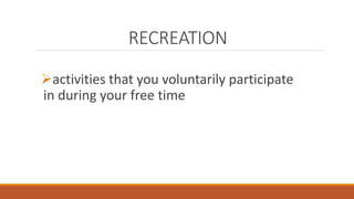 RECREATION
activities that you voluntarily participate
in during your free time
 