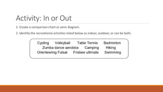 Activity: In or Out
1. Create a comparison chart or venn diagram.
2. Identify the recreational activities listed below as indoor, outdoor, or can be both.
 