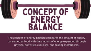 The concept of energy balance compares the amount of energy
consumed as food with the amount of energy expended through
physical activities, exercises, and resting metabolism.
 